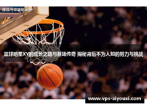 篮球明星XY的成长之路与赛场传奇 揭秘背后不为人知的努力与挑战