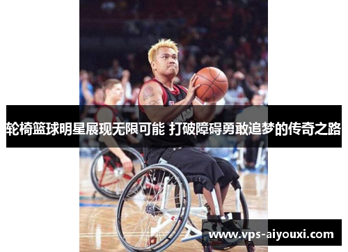 轮椅篮球明星展现无限可能 打破障碍勇敢追梦的传奇之路