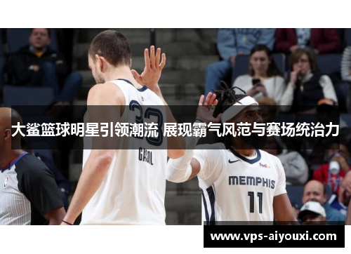 大鲨篮球明星引领潮流 展现霸气风范与赛场统治力