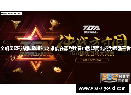 全明星篮球战队巅峰对决 谁能在激烈比赛中脱颖而出成为最强王者