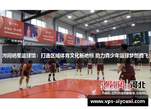 河间明星篮球馆：打造区域体育文化新地标 助力青少年篮球梦想腾飞