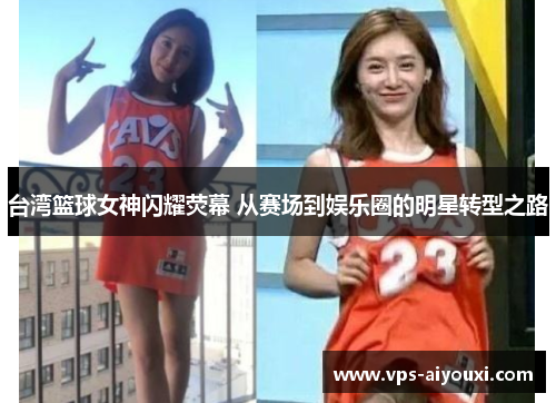 台湾篮球女神闪耀荧幕 从赛场到娱乐圈的明星转型之路